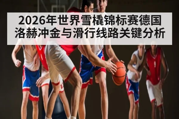 2026年世界雪橇锦标赛德国洛赫冲金与滑行线路关键分析