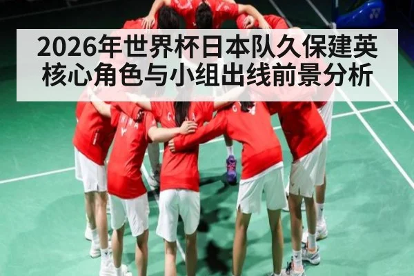 2026年世界杯日本队久保建英核心角色与小组出线前景分析